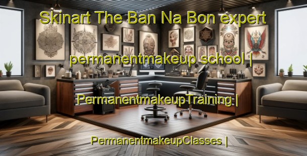Skinart The Ban Na Bon expert permanentmakeup school | PermanentmakeupTraining | PermanentmakeupClasses | SkinartTraining-Viet Nam